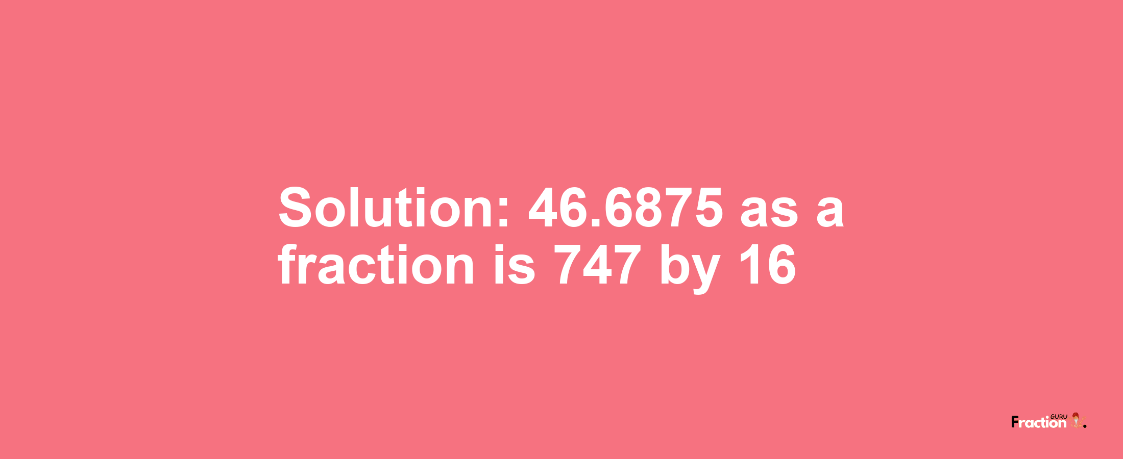 Solution:46.6875 as a fraction is 747/16